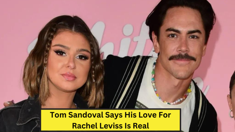 Tom Sandoval Says His Love For Rachel Leviss Is Real